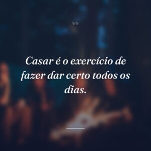 Casar é o exercício de fazer dar certo todos os dias.