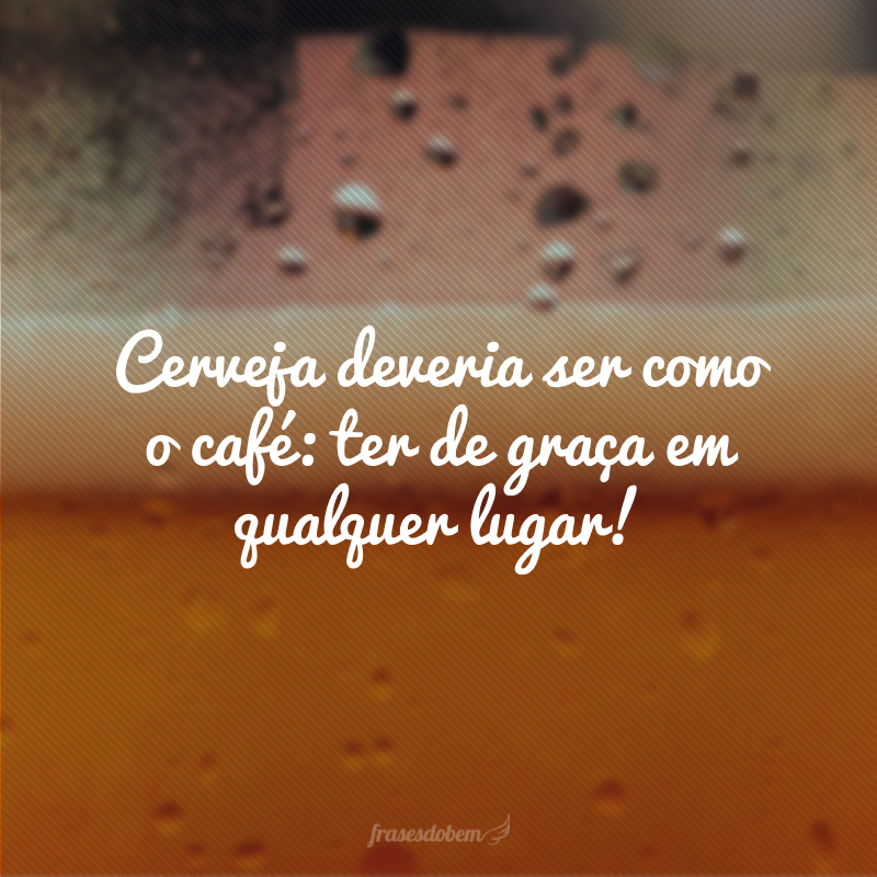 Cerveja deveria ser como o café: ter de graça em qualquer lugar!