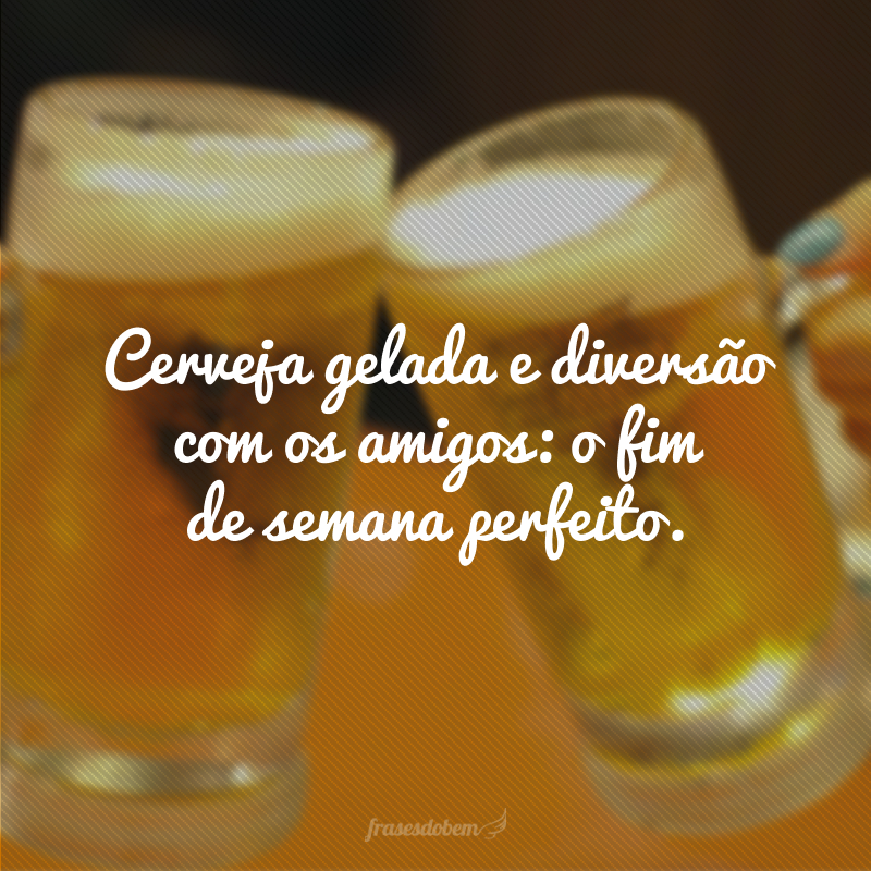 Cerveja gelada e diversão com os amigos: o fim de semana perfeito.