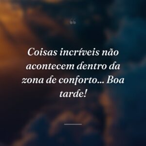 Coisas incríveis não acontecem dentro da zona de conforto... Boa tarde!