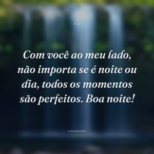 Com você ao meu lado, não importa se é noite ou dia, todos os momentos são perfeitos. Boa noite!