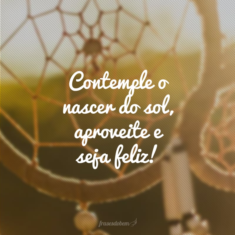 Contemple o nascer do sol, aproveite e seja feliz!