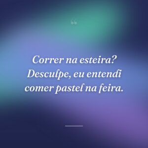 Correr na esteira? Desculpe, eu entendi comer pastel na feira.