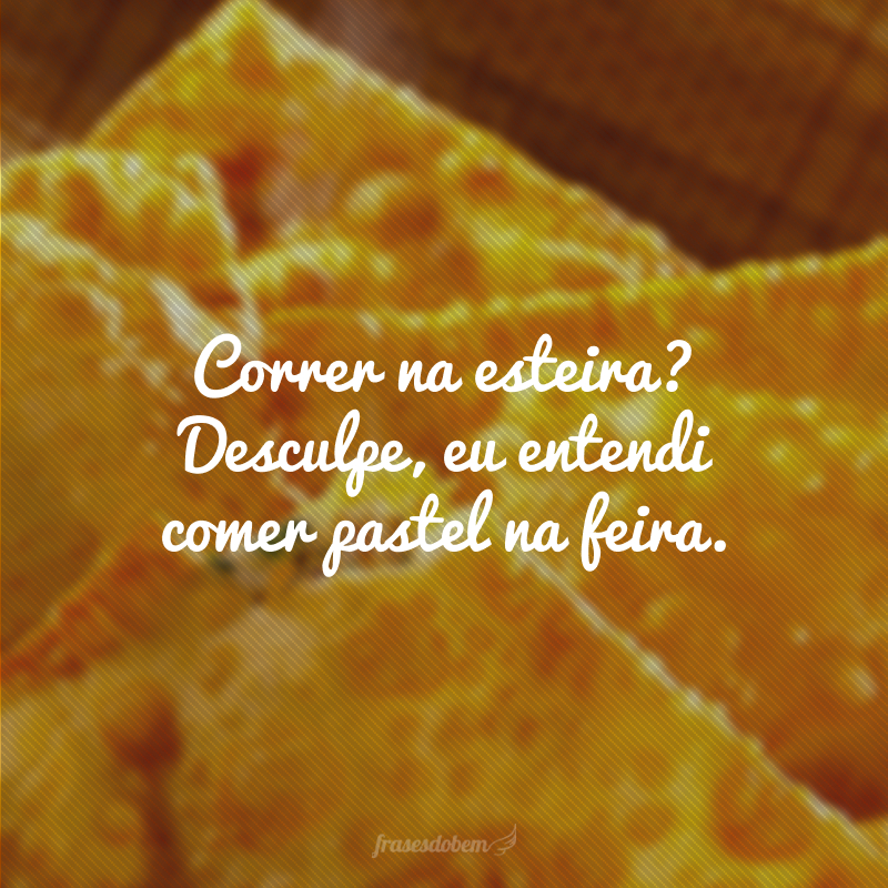 Correr na esteira? Desculpe, eu entendi comer pastel na feira.