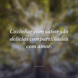 Cozinhar com sabor são delícias compartilhadas com amor.
