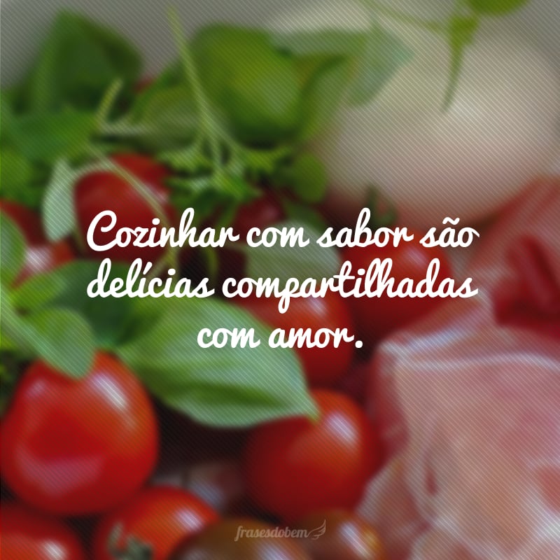 Cozinhar com sabor são delícias compartilhadas com amor.