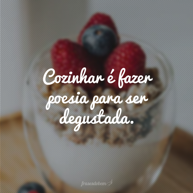 Cozinhar é fazer poesia para ser degustada.