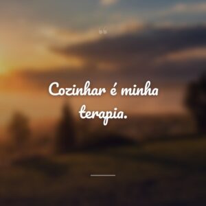 Cozinhar é minha terapia.