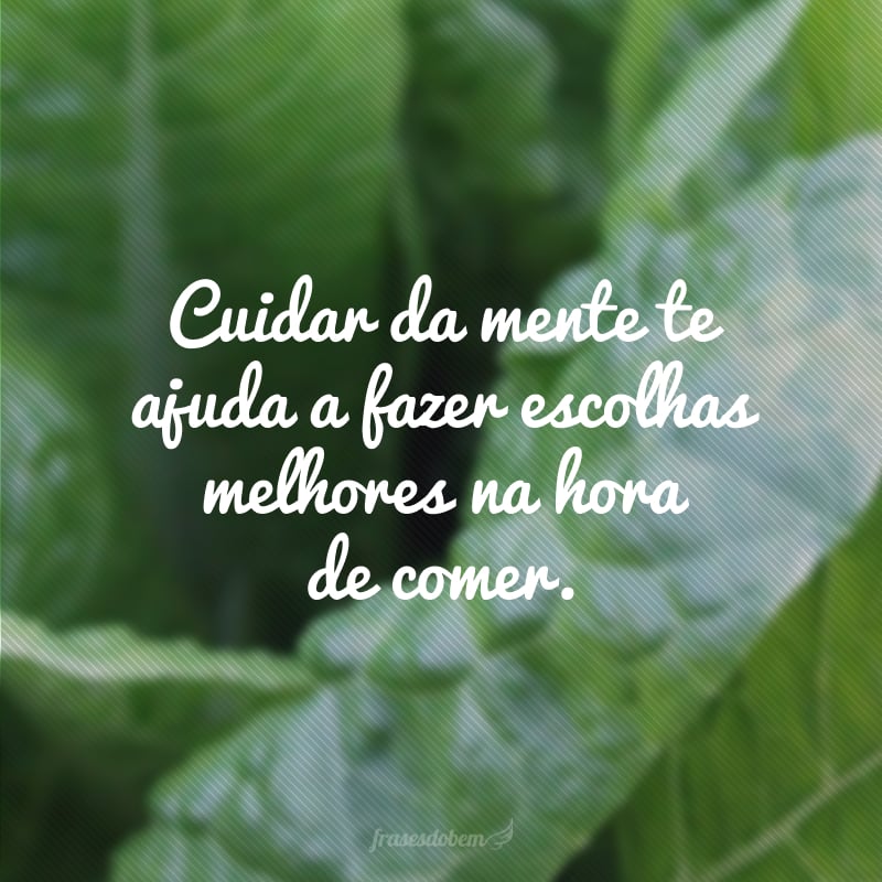 Cuidar da mente te ajuda a fazer escolhas melhores na hora de comer.