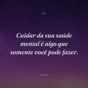 Cuidar da sua saúde mental é algo que somente você pode fazer.
