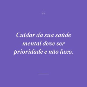 Cuidar da sua saúde mental deve ser prioridade e não luxo.
