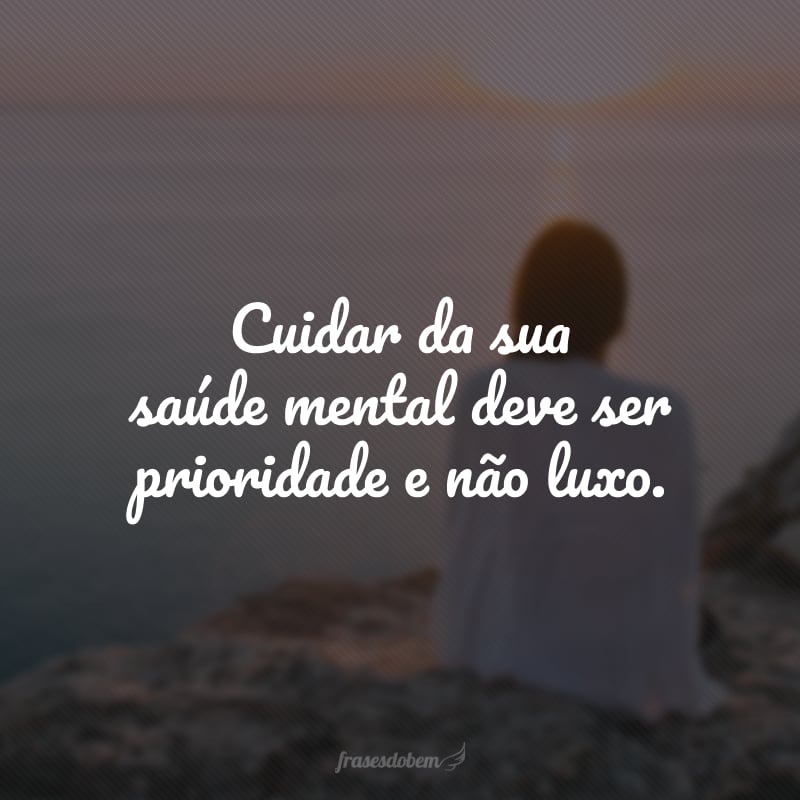 Cuidar da sua saúde mental deve ser prioridade e não luxo.