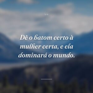 Dê o batom certo à mulher certa, e ela dominará o mundo.
