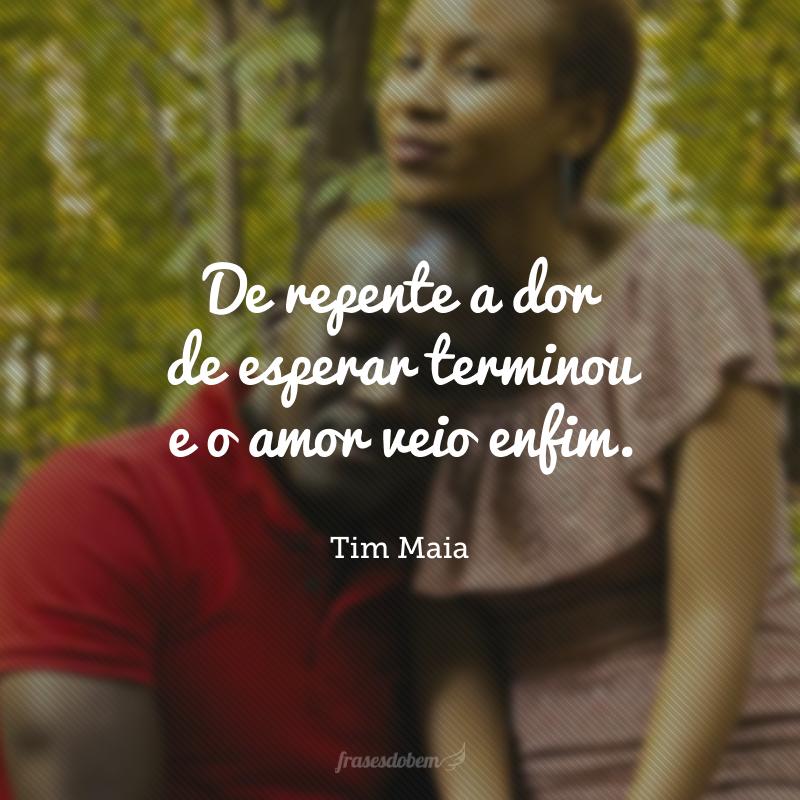 De repente a dor de esperar terminou e o amor veio enfim.