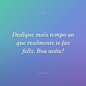 Dedique mais tempo ao que realmente te faz feliz. Boa noite!