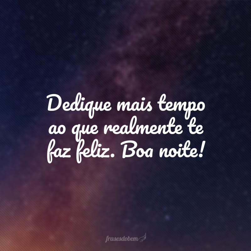 Dedique mais tempo ao que realmente te faz feliz. Boa noite!