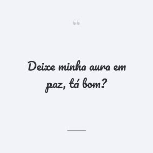 Deixe minha aura em paz, tá bom?