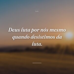 Deus luta por nós mesmo quando desistimos da luta.