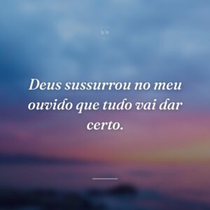 Deus sussurrou no meu ouvido que tudo vai dar certo.