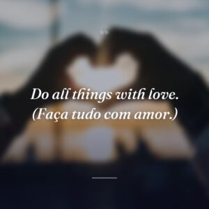 Do all things with love. (Faça tudo com amor.)