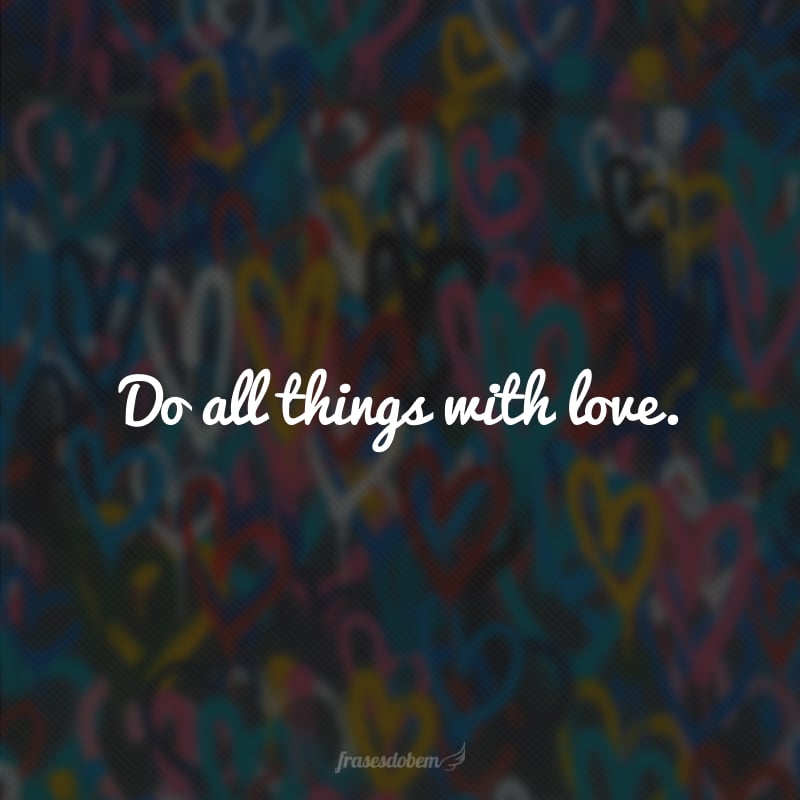 Do all things with love. (Faça tudo com amor.)