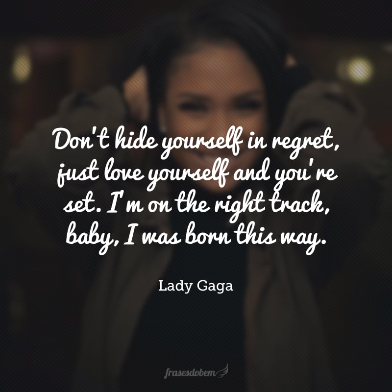 Don't hide yourself in regret, just love yourself and you're set. I'm on the right track, baby, I was born this way. (Não se esconda atrás de arrependimentos, apenas ame a si mesma e você estará bem. Eu estou no caminho certo, querido, eu nasci assim.)