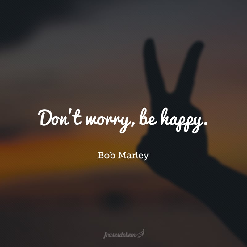 Don't worry, be happy. (Não se preocupe, seja feliz.)