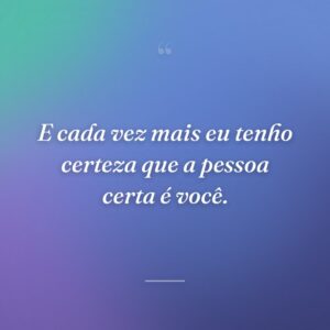 E cada vez mais eu tenho certeza que a pessoa certa é você.