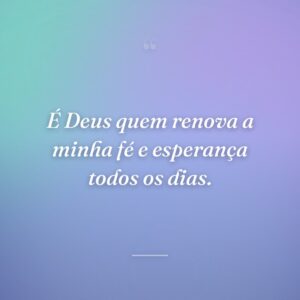 É Deus quem renova a minha fé e esperança todos os dias.