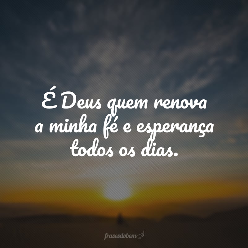 É Deus quem renova a minha fé e esperança todos os dias.