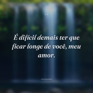 É difícil demais ter que ficar longe de você, meu amor.