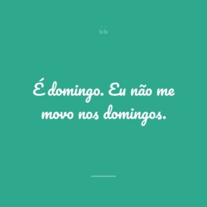 É domingo. Eu não me movo nos domingos.