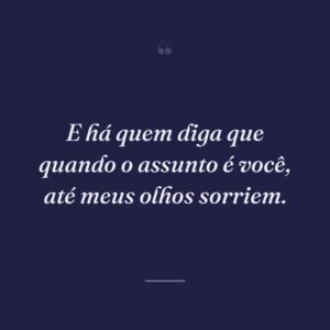 E há quem diga que quando o assunto é você, até meus olhos sorriem.