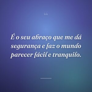 É o seu abraço que me dá segurança e faz o mundo parecer fácil e tranquilo.