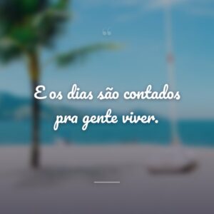 E os dias são contados pra gente viver.