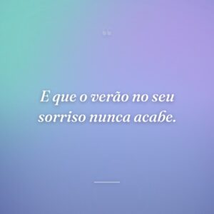 E que o verão no seu sorriso nunca acabe.