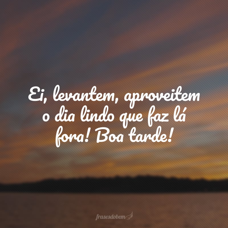 Ei, levantem, aproveitem o dia lindo que faz lá fora! Boa tarde!