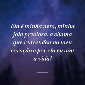 Ela é minha neta, minha joia preciosa, a chama que reacendeu no meu coração e por ela eu dou a vida!