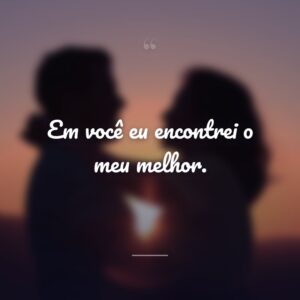 Em você eu encontrei o meu melhor.