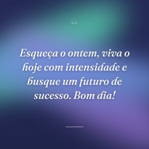 Esqueça o ontem, viva o hoje com intensidade e busque um futuro de sucesso. Bom dia!