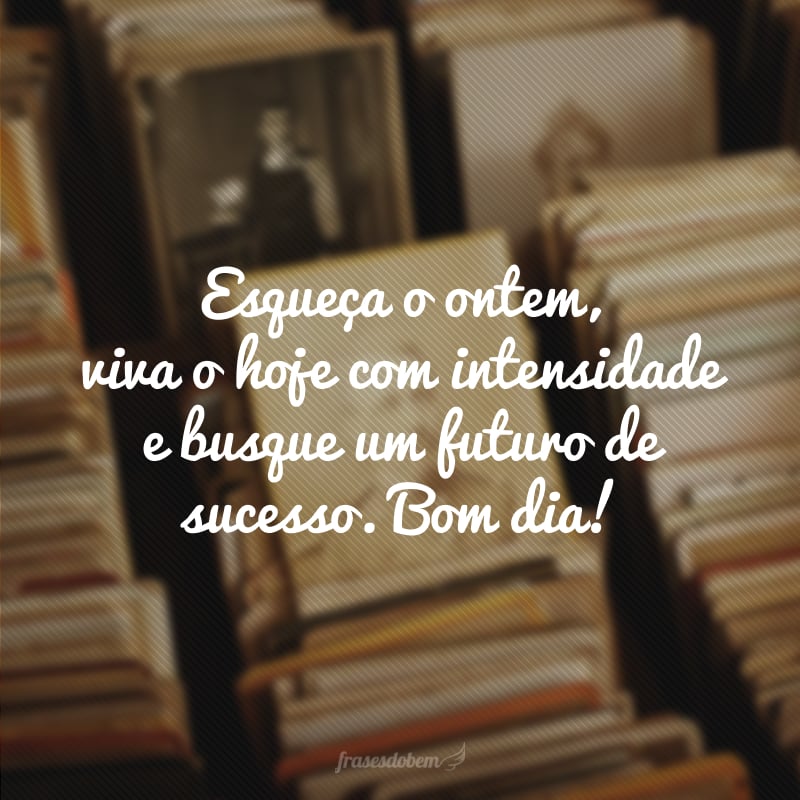 Esqueça o ontem, viva o hoje com intensidade e busque um futuro de sucesso. Bom dia! 