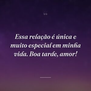 Essa relação é única e muito especial em minha vida. Boa tarde, amor!