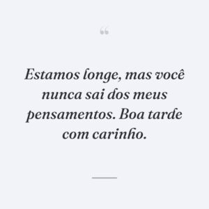 Estamos longe, mas você nunca sai dos meus pensamentos. Boa tarde com carinho.