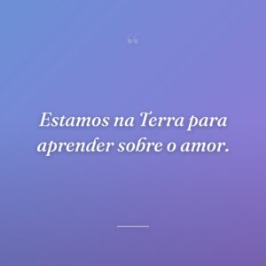 Estamos na Terra para aprender sobre o amor.