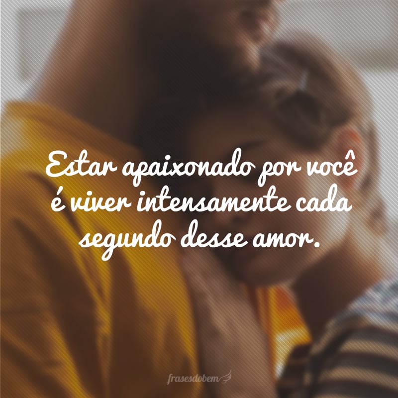 Estar apaixonado por você é viver intensamente cada segundo desse amor.