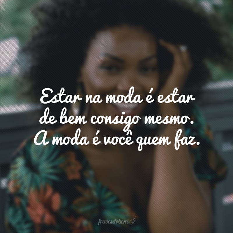 Estar na moda é estar de bem consigo mesmo. A moda é você quem faz.