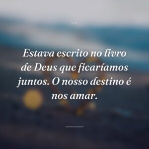 Estava escrito no livro de Deus que ficaríamos juntos. O nosso destino é nos amar.
