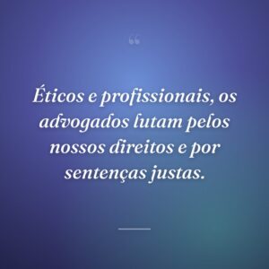 Éticos e profissionais, os advogados lutam pelos nossos direitos e por sentenças justas.