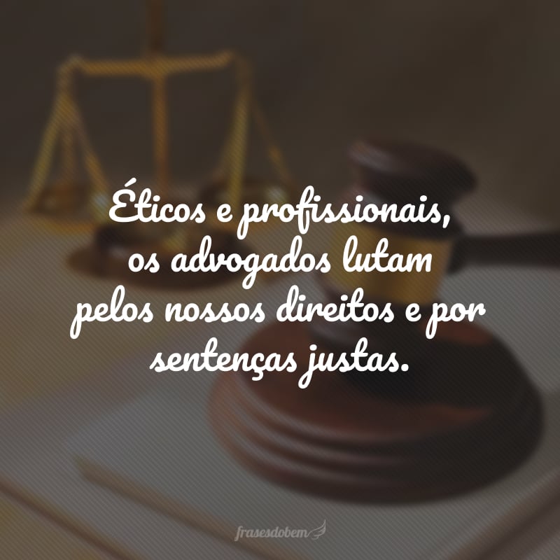 Éticos e profissionais, os advogados lutam pelos nossos direitos e por sentenças justas.