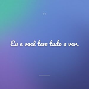 Eu e você tem tudo a ver.